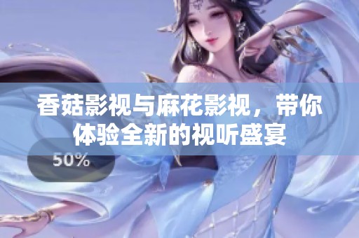 香菇影视与麻花影视，带你体验全新的视听盛宴