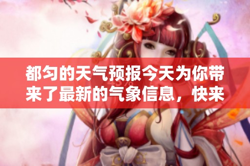 都匀的天气预报今天为你带来了最新的气象信息，快来看看吧！