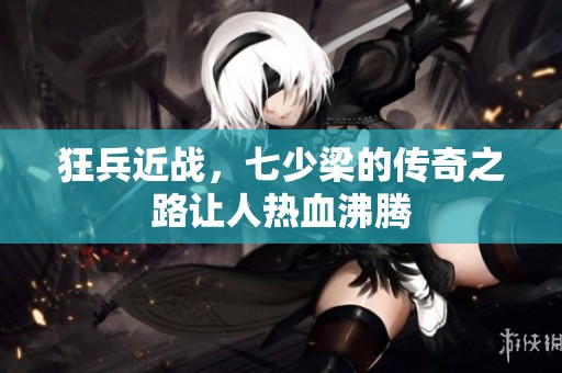 狂兵近战，七少梁的传奇之路让人热血沸腾