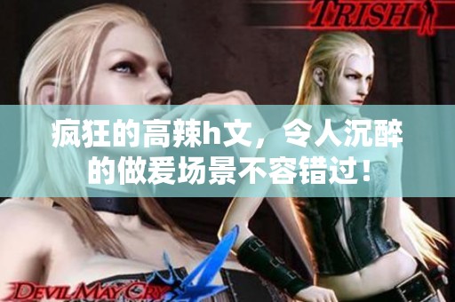 疯狂的高辣h文，令人沉醉的做爰场景不容错过！