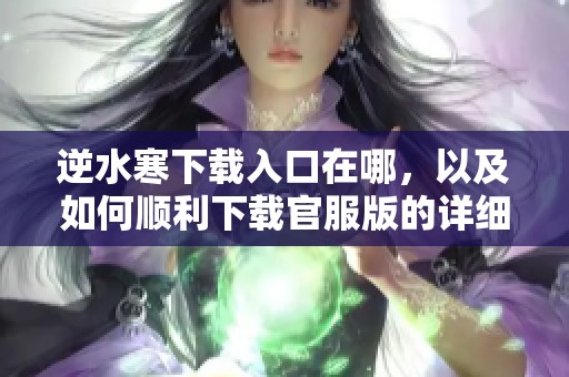 逆水寒下载入口在哪，以及如何顺利下载官服版的详细步骤解析