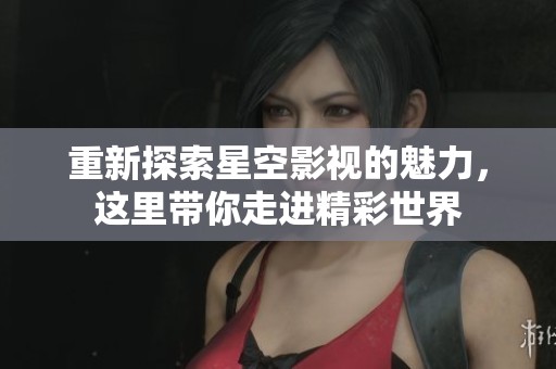 重新探索星空影视的魅力，这里带你走进精彩世界