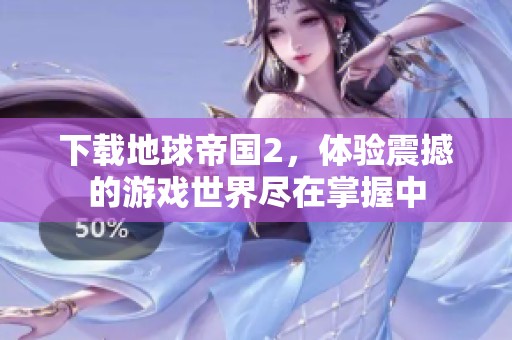 下载地球帝国2，体验震撼的游戏世界尽在掌握中