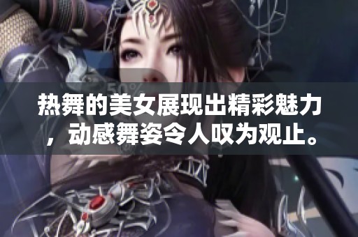 热舞的美女展现出精彩魅力，动感舞姿令人叹为观止。