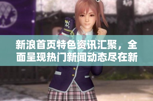 新浪首页特色资讯汇聚，全面呈现热门新闻动态尽在新浪网