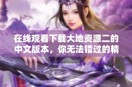 在线观看下载大地资源二的中文版本，你无法错过的精彩内容尽在其中