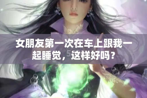 女朋友第一次在车上跟我一起睡觉，这样好吗？