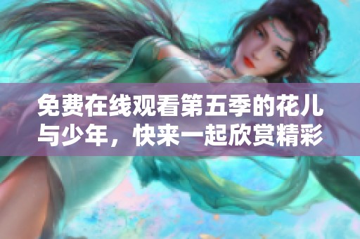 免费在线观看第五季的花儿与少年，快来一起欣赏精彩内容吧