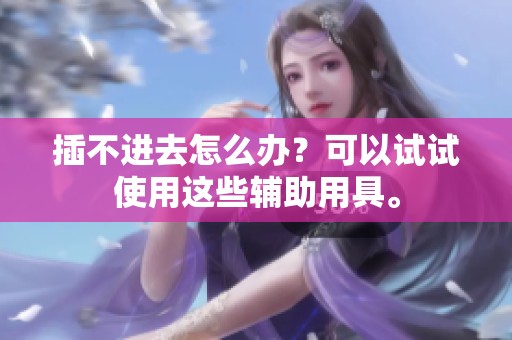 插不进去怎么办？可以试试使用这些辅助用具。