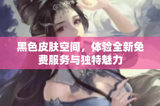 黑色皮肤空间，体验全新免费服务与独特魅力