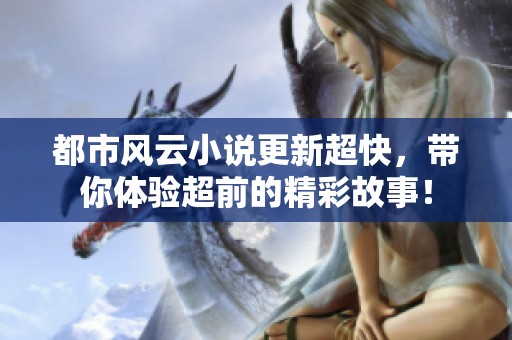 都市风云小说更新超快，带你体验超前的精彩故事！