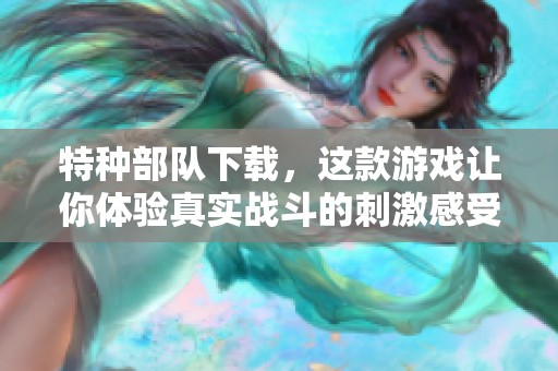 特种部队下载，这款游戏让你体验真实战斗的刺激感受