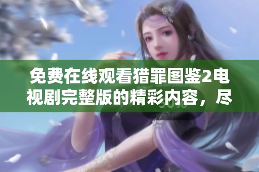 免费在线观看猎罪图鉴2电视剧完整版的精彩内容，尽在这里！