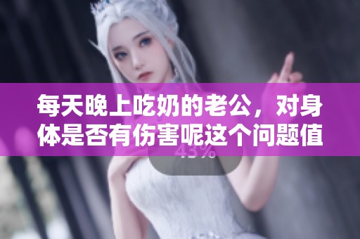每天晚上吃奶的老公，对身体是否有伤害呢这个问题值得我们探讨一下