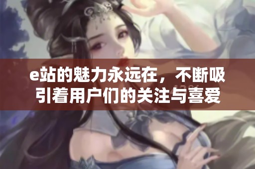 e站的魅力永远在，不断吸引着用户们的关注与喜爱