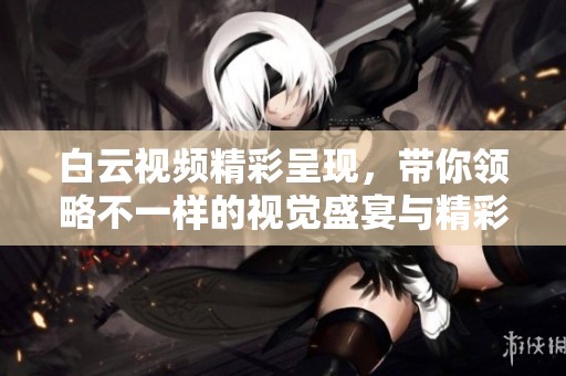 白云视频精彩呈现，带你领略不一样的视觉盛宴与精彩内容