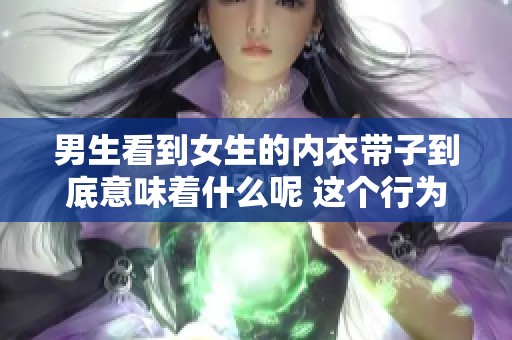 男生看到女生的内衣带子到底意味着什么呢 这个行为背后隐藏了哪些信号呢