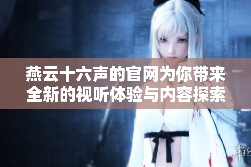 燕云十六声的官网为你带来全新的视听体验与内容探索
