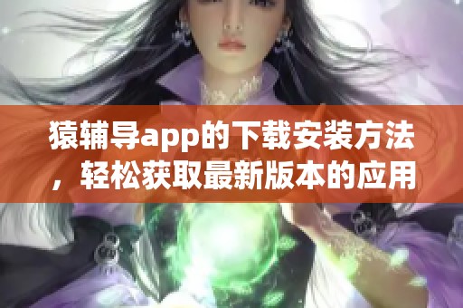 猿辅导app的下载安装方法，轻松获取最新版本的应用程序