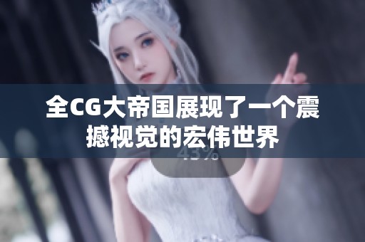 全CG大帝国展现了一个震撼视觉的宏伟世界