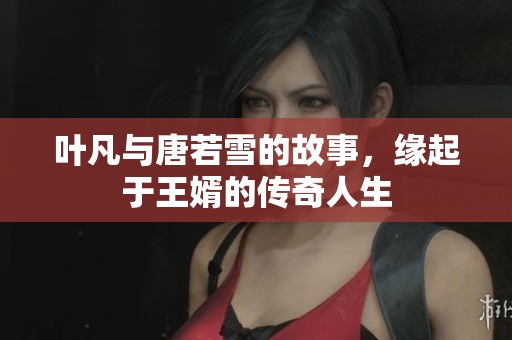 叶凡与唐若雪的故事，缘起于王婿的传奇人生