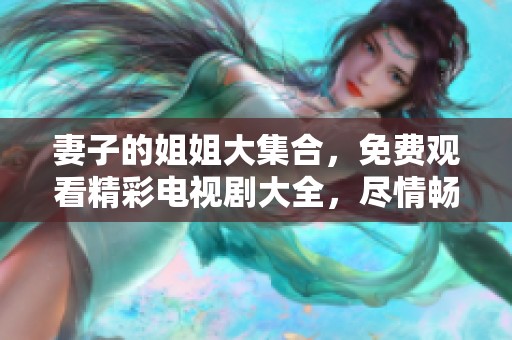 妻子的姐姐大集合，免费观看精彩电视剧大全，尽情畅享每一部精彩剧情