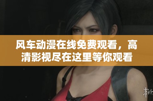 风车动漫在线免费观看，高清影视尽在这里等你观看