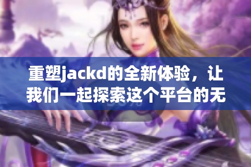 重塑jackd的全新体验，让我们一起探索这个平台的无限可能性