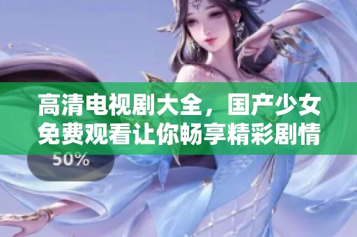高清电视剧大全，国产少女免费观看让你畅享精彩剧情