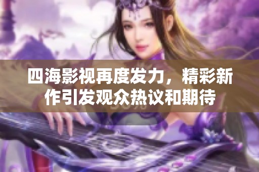 四海影视再度发力，精彩新作引发观众热议和期待