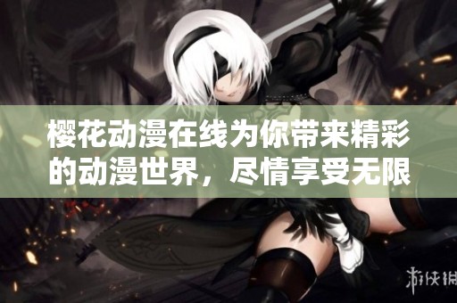 樱花动漫在线为你带来精彩的动漫世界，尽情享受无限乐趣吧