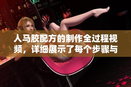 人马胶配方的制作全过程视频，详细展示了每个步骤与技巧。