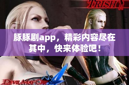 豚豚剧app，精彩内容尽在其中，快来体验吧！