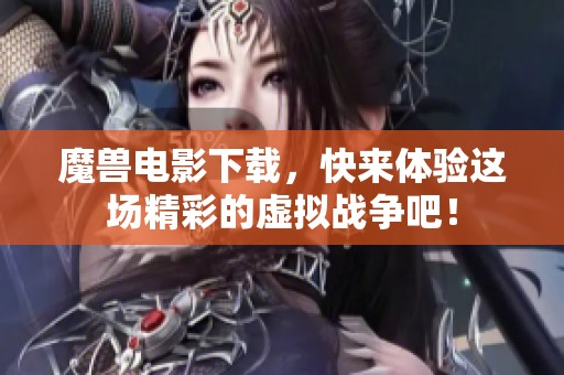 魔兽电影下载，快来体验这场精彩的虚拟战争吧！