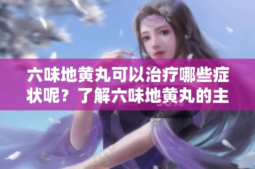六味地黄丸可以治疗哪些症状呢？了解六味地黄丸的主治效果。
