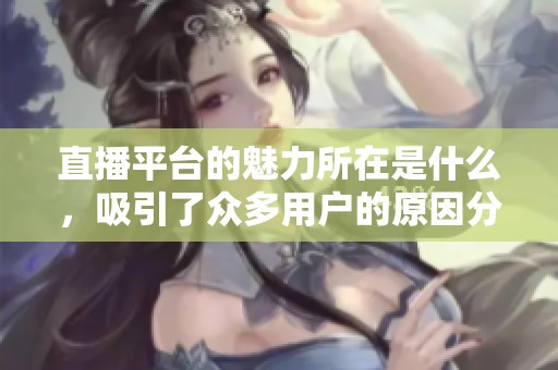 直播平台的魅力所在是什么，吸引了众多用户的原因分析