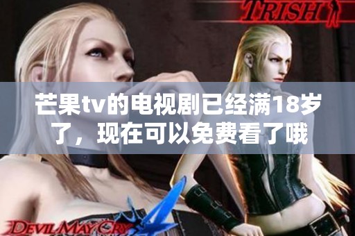 芒果tv的电视剧已经满18岁了，现在可以免费看了哦