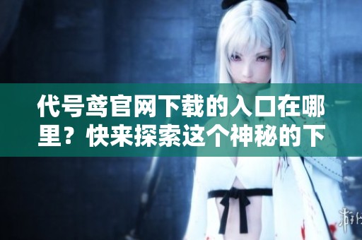 代号鸢官网下载的入口在哪里？快来探索这个神秘的下载空间！