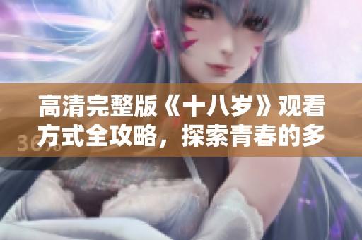 高清完整版《十八岁》观看方式全攻略，探索青春的多彩与挑战
