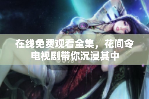 在线免费观看全集，花间令电视剧带你沉浸其中
