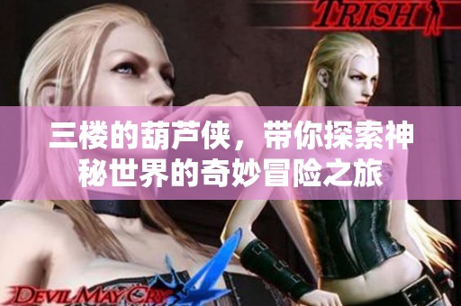 三楼的葫芦侠，带你探索神秘世界的奇妙冒险之旅