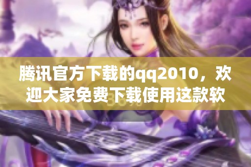 腾讯官方下载的qq2010，欢迎大家免费下载使用这款软件。
