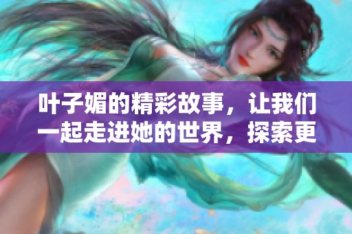 叶子媚的精彩故事，让我们一起走进她的世界，探索更多关于她的秘密。