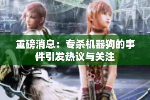 重磅消息：专杀机器狗的事件引发热议与关注