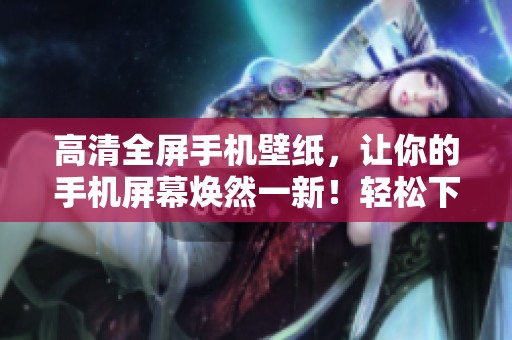 高清全屏手机壁纸，让你的手机屏幕焕然一新！轻松下载好看的手机壁纸！