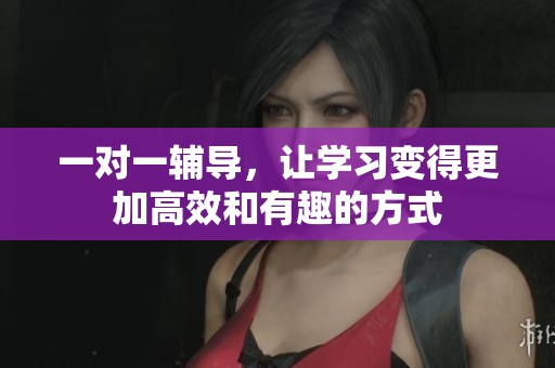 一对一辅导，让学习变得更加高效和有趣的方式