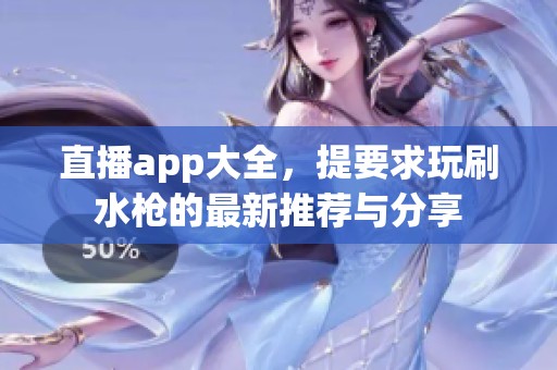 直播app大全，提要求玩刷水枪的最新推荐与分享