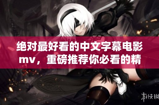 绝对最好看的中文字幕电影mv，重磅推荐你必看的精彩作品