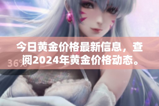 今日黄金价格最新信息，查阅2024年黄金价格动态。