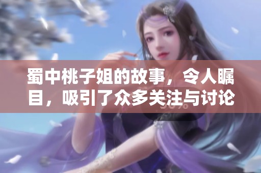 蜀中桃子姐的故事，令人瞩目，吸引了众多关注与讨论
